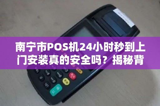 南宁市POS机24小时秒到上门安装真的安全吗？揭秘背后不为人知的行业陷阱！