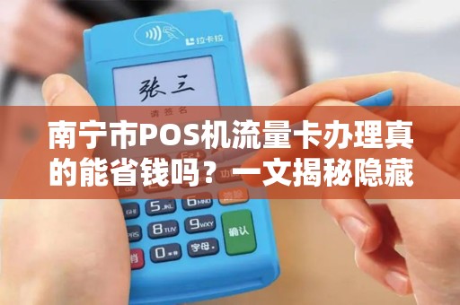南宁市POS机流量卡办理真的能省钱吗？一文揭秘隐藏的3大陷阱！