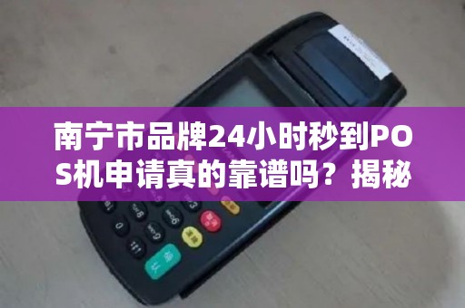 南宁市品牌24小时秒到POS机申请真的靠谱吗？揭秘背后的5大陷阱！