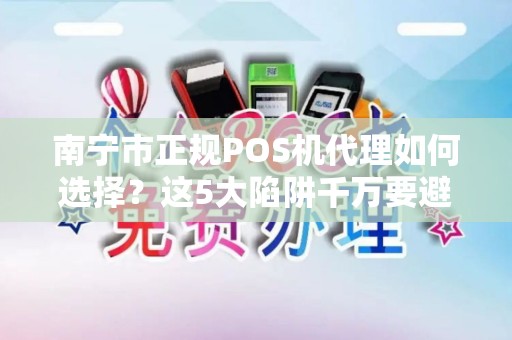 南宁市正规POS机代理如何选择？这5大陷阱千万要避开！