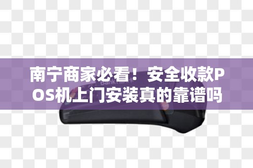 南宁商家必看！安全收款POS机上门安装真的靠谱吗？揭秘5大避坑指南！