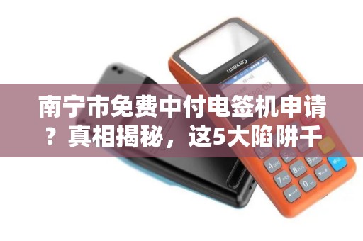 南宁市免费中付电签机申请？真相揭秘，这5大陷阱千万别踩！