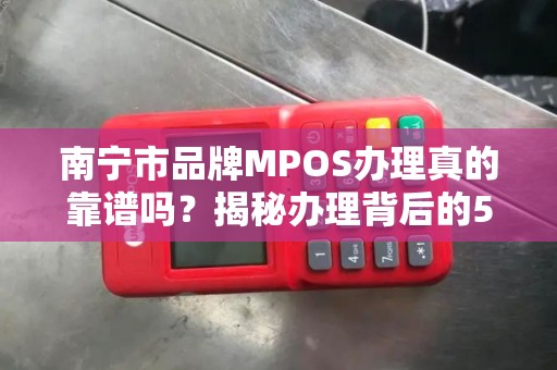 南宁市品牌MPOS办理真的靠谱吗？揭秘办理背后的5大陷阱与3个最优解！