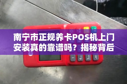 南宁市正规养卡POS机上门安装真的靠谱吗？揭秘背后3大风险与避坑指南！