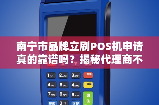 南宁市品牌立刷POS机申请真的靠谱吗？揭秘代理商不会告诉你的5大内幕！