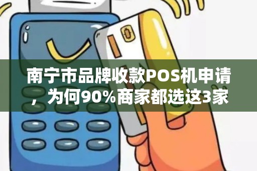 南宁市品牌收款POS机申请，为何90%商家都选这3家？揭秘隐藏福利！