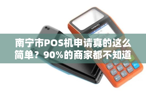 南宁市POS机申请真的这么简单？90%的商家都不知道的3大隐形陷阱！