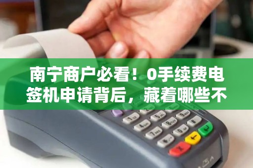 南宁商户必看！0手续费电签机申请背后，藏着哪些不为人知的坑？