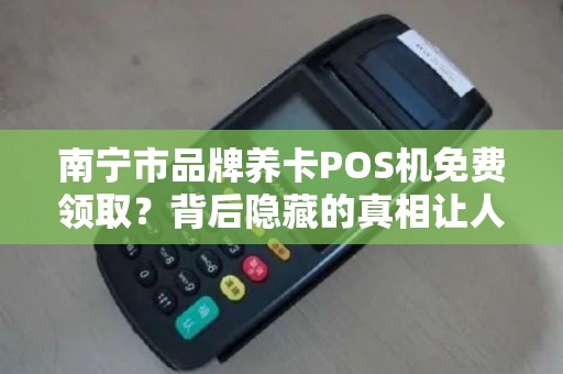 南宁市品牌养卡POS机免费领取？背后隐藏的真相让人震惊！