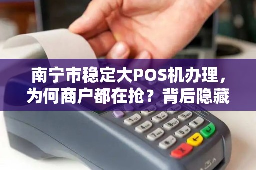 南宁市稳定大POS机办理，为何商户都在抢？背后隐藏的3大秘密！