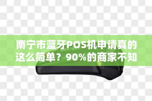 南宁市蓝牙POS机申请真的这么简单？90%的商家不知道的3大隐藏陷阱！