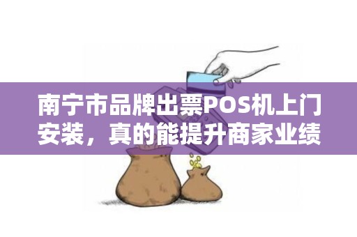 南宁市品牌出票POS机上门安装，真的能提升商家业绩吗？揭秘背后的关键因素！