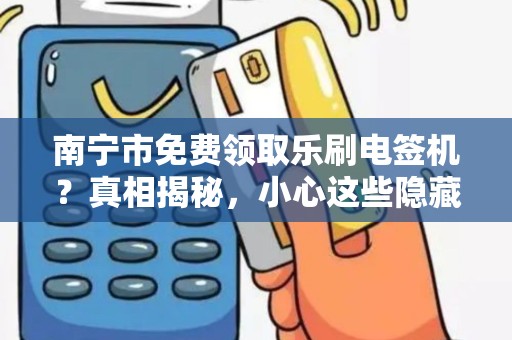 南宁市免费领取乐刷电签机？真相揭秘，小心这些隐藏套路！