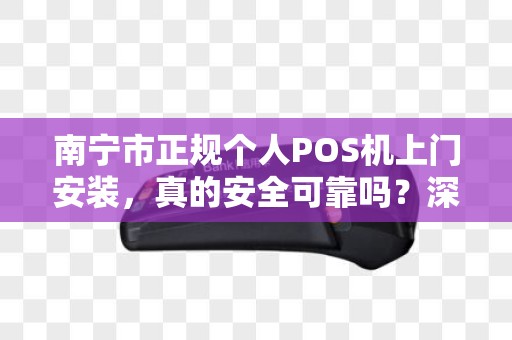 南宁市正规个人POS机上门安装，真的安全可靠吗？深度解析背后的真相！