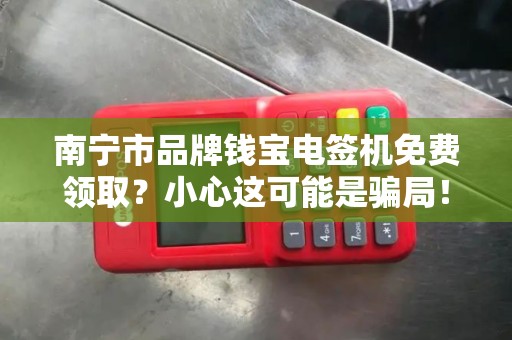 南宁市品牌钱宝电签机免费领取？小心这可能是骗局！