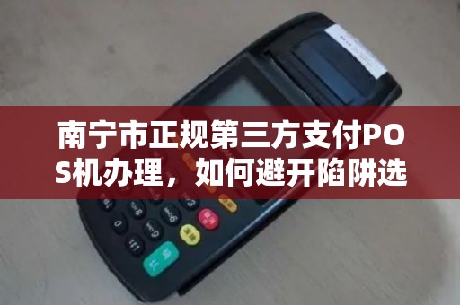 南宁市正规第三方支付POS机办理，如何避开陷阱选到靠谱服务？