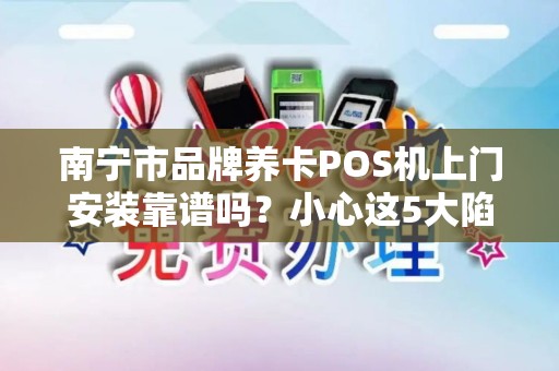 南宁市品牌养卡POS机上门安装靠谱吗？小心这5大陷阱！