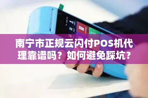 南宁市正规云闪付POS机代理靠谱吗？如何避免踩坑？