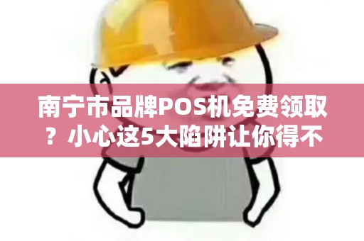 南宁市品牌POS机免费领取？小心这5大陷阱让你得不偿失！