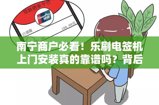 南宁商户必看！乐刷电签机上门安装真的靠谱吗？背后竟藏着这些猫腻？