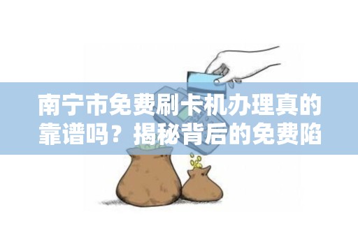 南宁市免费刷卡机办理真的靠谱吗？揭秘背后的免费陷阱！