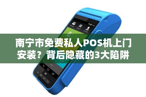 南宁市免费私人POS机上门安装？背后隐藏的3大陷阱，第2个让商家血本无归！