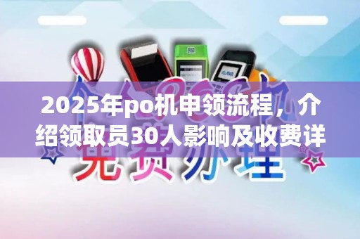 2025年po机申领流程，介绍领取员30人影响及收费详情