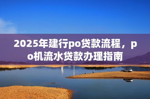 2025年建行po贷款流程，po机流水贷款办理指南