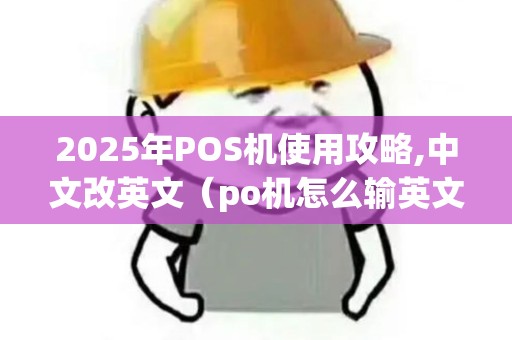 2025年POS机使用攻略,中文改英文（po机怎么输英文）全