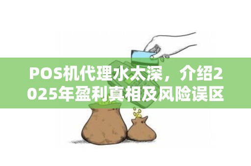 POS机代理水太深，介绍2025年盈利真相及风险误区