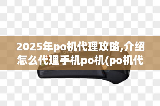 2025年po机代理攻略,介绍怎么代理手机po机(po机代理怎么做)盈利之道