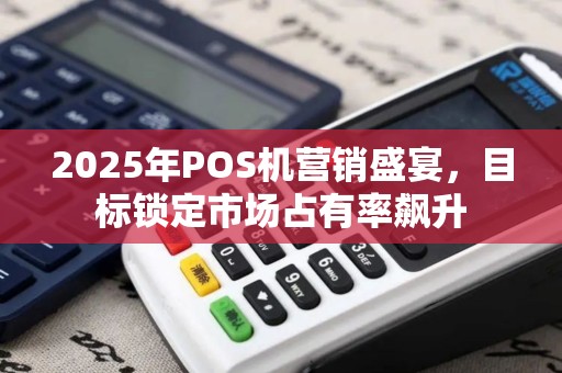 2025年POS机营销盛宴，目标锁定市场占有率飙升
