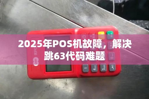 2025年POS机故障，解决跳63代码难题
