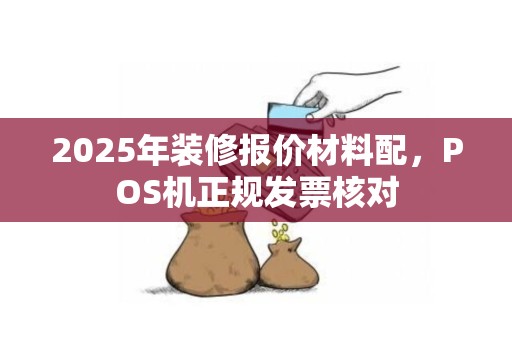 2025年装修报价材料配，POS机正规发票核对