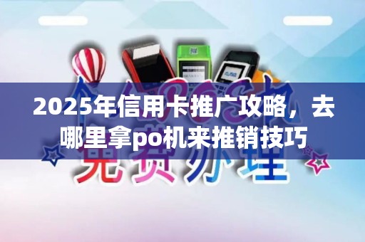 2025年信用卡推广攻略，去哪里拿po机来推销技巧