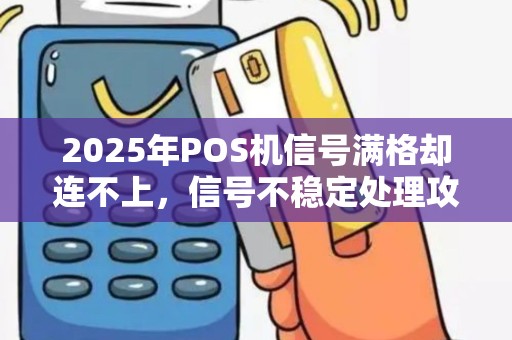 2025年POS机信号满格却连不上，信号不稳定处理攻略