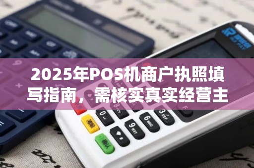 2025年POS机商户执照填写指南，需核实真实经营主体