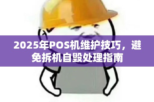 2025年POS机维护技巧，避免拆机自毁处理指南