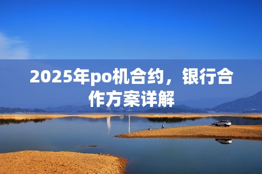 2025年po机合约，银行合作方案详解