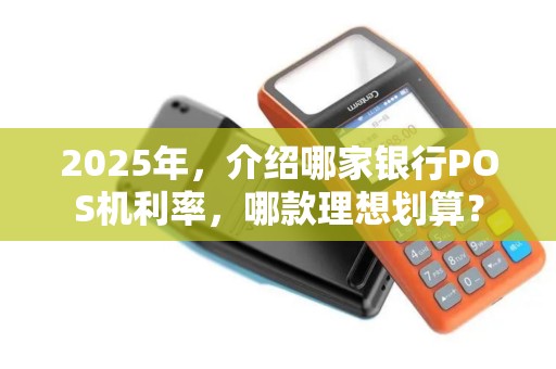 2025年，介绍哪家银行POS机利率，哪款理想划算？