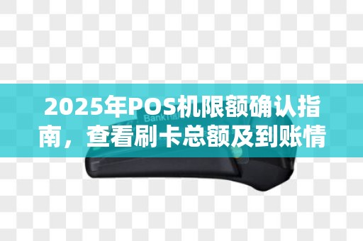 2025年POS机限额确认指南，查看刷卡总额及到账情况