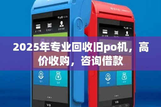 2025年专业回收旧po机，高价收购，咨询借款