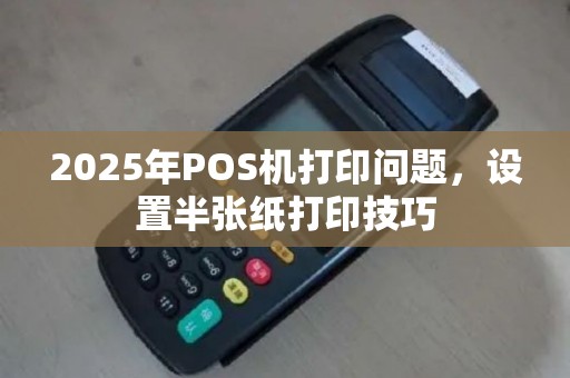 2025年POS机打印问题，设置半张纸打印技巧