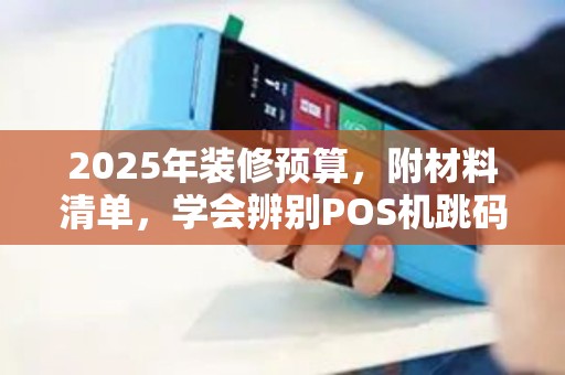 2025年装修预算，附材料清单，学会辨别POS机跳码技巧