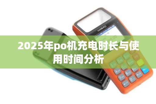 2025年po机充电时长与使用时间分析