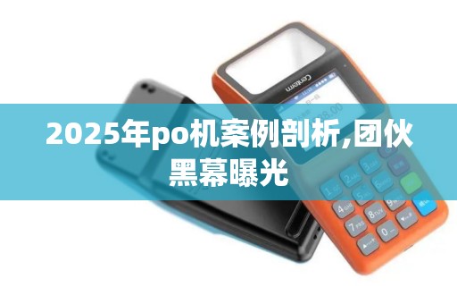 2025年po机案例剖析,团伙黑幕曝光