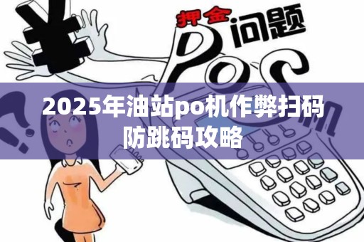 2025年油站po机作弊扫码防跳码攻略