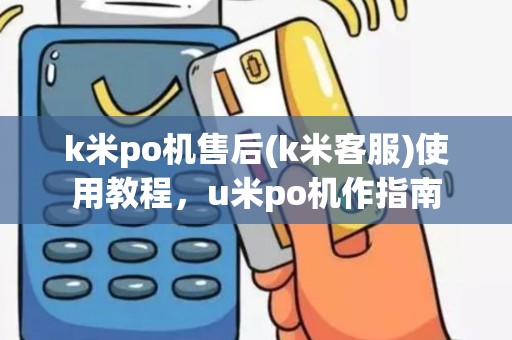 k米po机售后(k米客服)使用教程，u米po机作指南