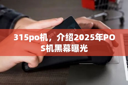 315po机，介绍2025年POS机黑幕曝光