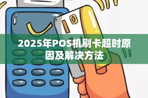 2025年POS机刷卡超时原因及解决方法